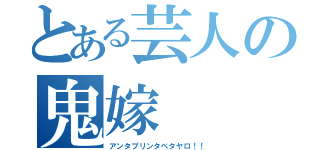 とある芸人の鬼嫁（アンタプリンタベタヤロ！！）