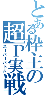 とある枠主の超Ｐ実戦（スーパーバトル）