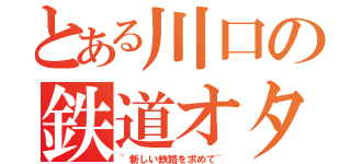 とある川口の鉄道オタク（~新しい鉄路を求めて~）