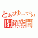 とあるゆーてむの閉鎖空間（ＬＯＶＥ空間）