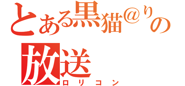 とある黒猫＠りっちゃん隊員の放送（ロリコン）