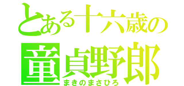 とある十六歳の童貞野郎（まきのまさひろ）