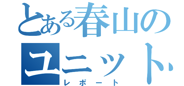 とある春山のユニット報告書（レポート）