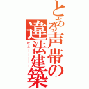 とある声帯の違法建築（ヒューーーーー）