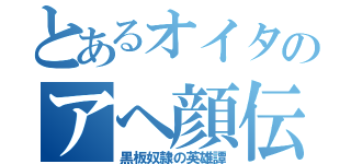 とあるオイタのアヘ顔伝説（黒板奴隷の英雄譚）