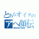 とあるオイタのアヘ顔伝説（黒板奴隷の英雄譚）