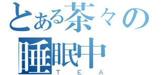 とある茶々の睡眠中（ＴＥＡ）