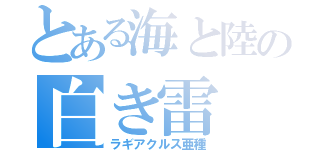 とある海と陸の白き雷（ラギアクルス亜種）