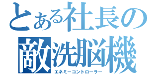 とある社長の敵洗脳機（エネミーコントローラー）