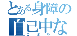 とある身障の自己中な木（ごぼや）