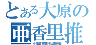 とある大原の亜香里推し（小佐部熊野神社祭典長）