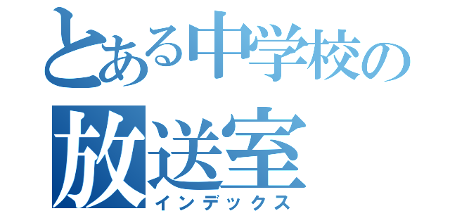 とある中学校の放送室（インデックス）