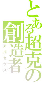 とある超克の創造者（アルセウス）