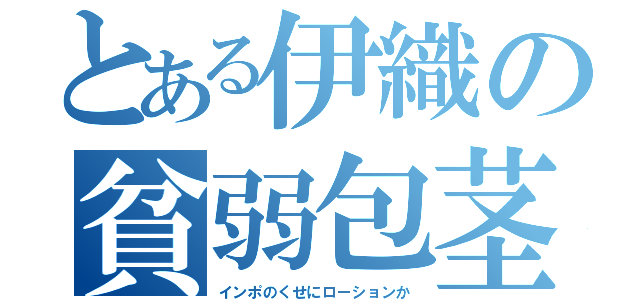 とある伊織の貧弱包茎（インポのくせにローションか）