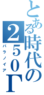 とある時代の２５０Γ（パラノイア）