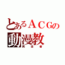 とあるＡＣＧの動漫教（再世者）