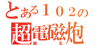 とある１０２の超電磁炮（謝玄）