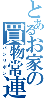 とあるお家の買物常連（パシリポン）