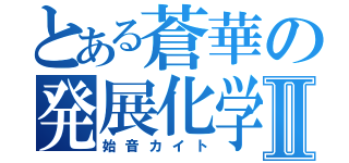 とある蒼華の発展化学Ⅱ（始音カイト）