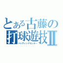 とある古藤の打球遊技場Ⅱ（バッティングセンター）