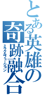 とある英雄の奇跡融合（ミラクルフュージョン）