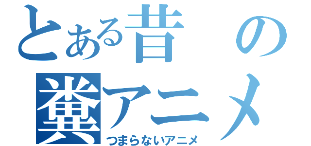 とある昔の糞アニメ（つまらないアニメ）