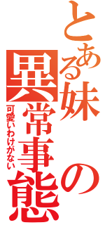 とある妹の異常事態（可愛いわけがない）