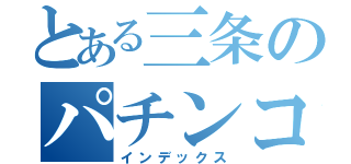 とある三条のパチンコ店（インデックス）