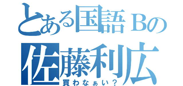 とある国語Ｂの佐藤利広（買わなぁい？）