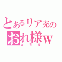 とあるリア充のおれ様ｗ（お茶柱）