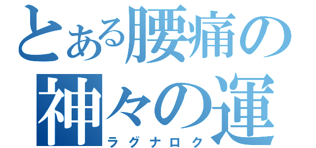 とある腰痛の神々の運命（ラグナロク）