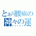 とある腰痛の神々の運命（ラグナロク）