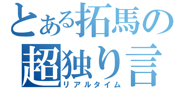 とある拓馬の超独り言（リアルタイム）