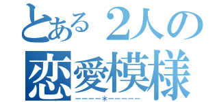 とある２人の恋愛模様（－－－－＊－－－－－）