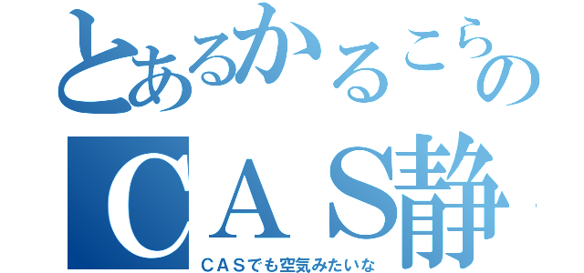 とあるかるこらのＣＡＳ静か奴（ＣＡＳでも空気みたいな）