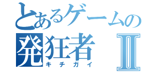 とあるゲームの発狂者Ⅱ（キチガイ）