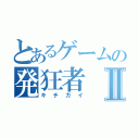 とあるゲームの発狂者Ⅱ（キチガイ）