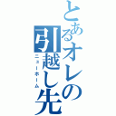 とあるオレの引越し先（ニューホーム）