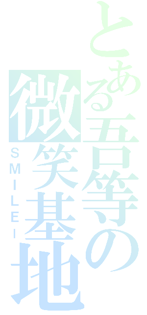 とある吾等の微笑基地（ＳＭＩＬＥー）