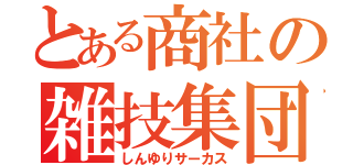 とある商社の雑技集団（しんゆりサーカス）