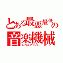 とある最悪最低の音楽機械（レベルアッパー）