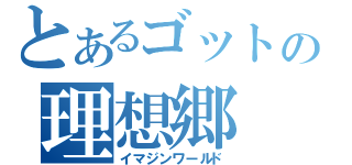 とあるゴットの理想郷（イマジンワールド）