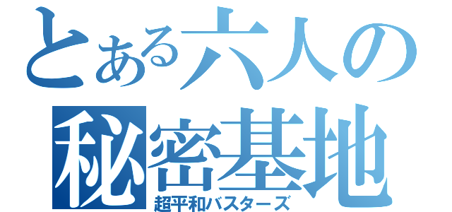 とある六人の秘密基地（超平和バスターズ）