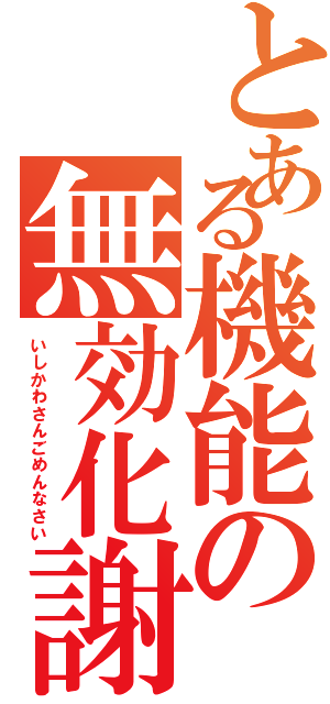 とある機能の無効化謝罪（いしかわさんごめんなさい）