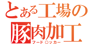 とある工場の豚肉加工（フード○ッカー）