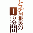 とある屋根裏の１５分間（デスマッチ）