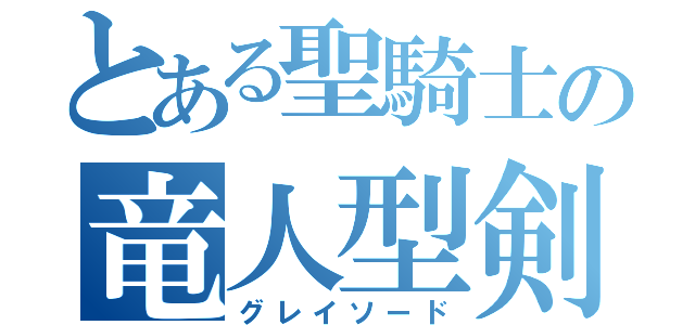 とある聖騎士の竜人型剣（グレイソード）