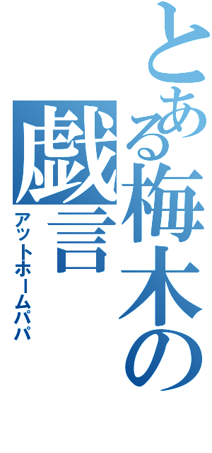 とある梅木の戯言（アットホームパパ）