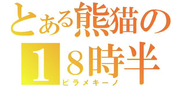 とある熊猫の１８時半（ピラメキーノ）