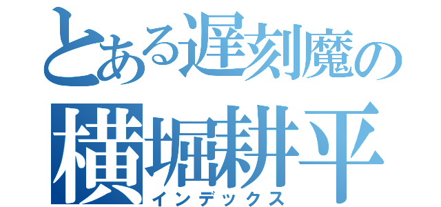 とある遅刻魔の横堀耕平（インデックス）